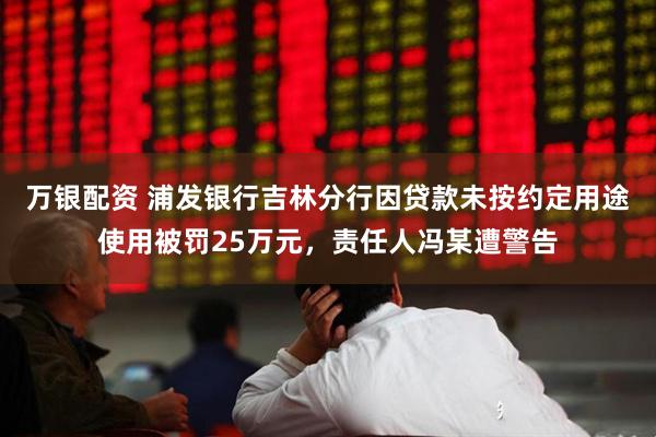 万银配资 浦发银行吉林分行因贷款未按约定用途使用被罚25万元，责任人冯某遭警告